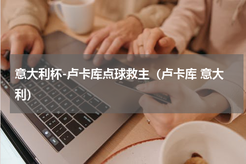 意大利杯-卢卡库点球救主（卢卡库 意大利）