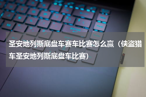 圣安地列斯底盘车赛车比赛怎么赢（侠盗猎车圣安地列斯底盘车比赛）