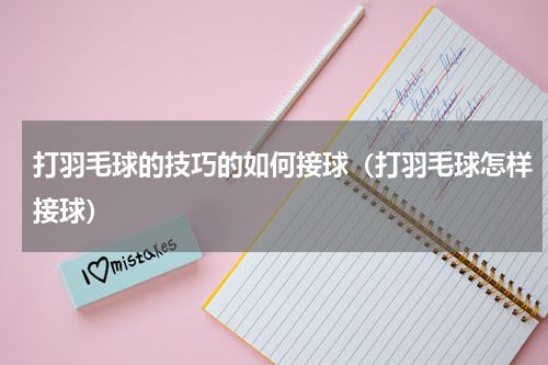 打羽毛球的技巧的如何接球（打羽毛球怎样接球）