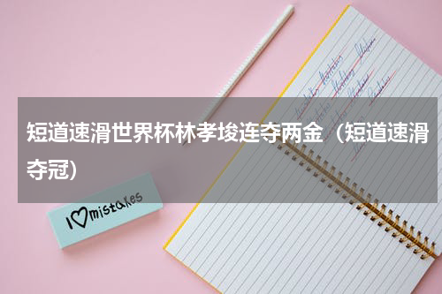 短道速滑世界杯林孝埈连夺两金（短道速滑夺冠）