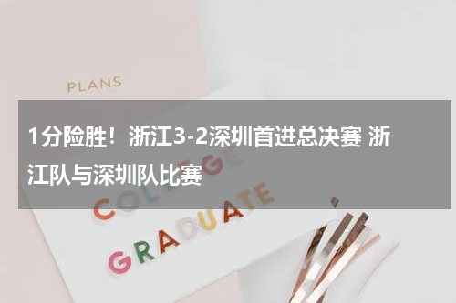 1分险胜！浙江3-2深圳首进总决赛 浙江队与深圳队比赛