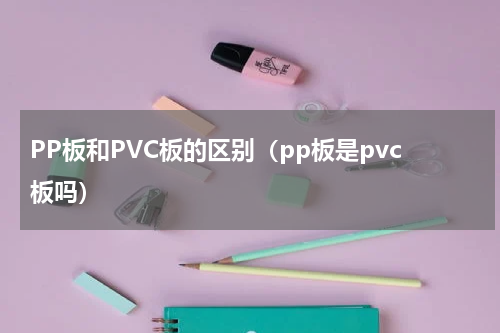 PP板和PVC板的区别（pp板是pvc板吗）
