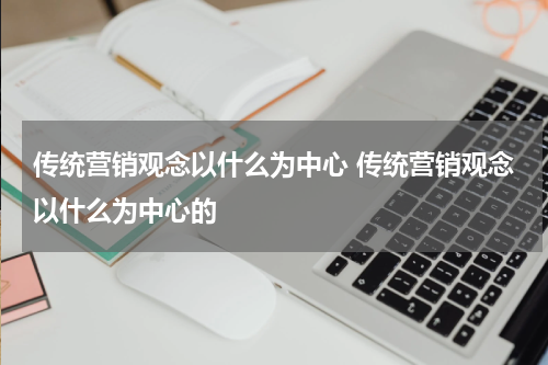 传统营销观念以什么为中心 传统营销观念以什么为中心的