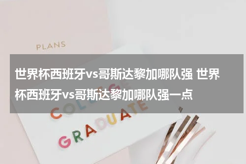 世界杯西班牙vs哥斯达黎加哪队强 世界杯西班牙vs哥斯达黎加哪队强一点