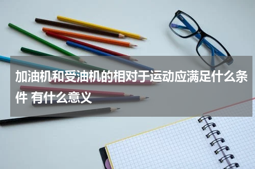 加油机和受油机的相对于运动应满足什么条件 有什么意义