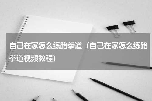 自己在家怎么练跆拳道（自己在家怎么练跆拳道视频教程）
