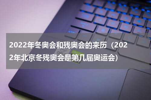 2022年冬奥会和残奥会的来历（2022年北京冬残奥会是第几届奥运会）