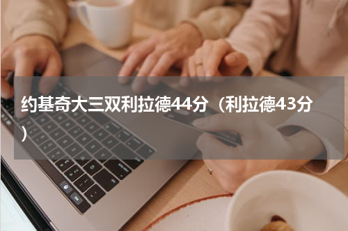 约基奇大三双利拉德44分（利拉德43分）