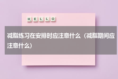 减脂练习在安排时应注意什么（减脂期间应注意什么）