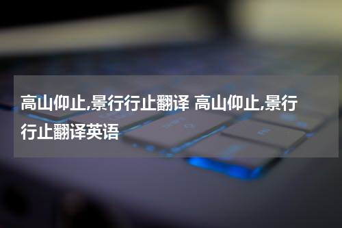 高山仰止,景行行止翻译 高山仰止,景行行止翻译英语