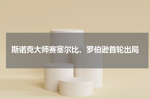 斯诺克大师赛塞尔比、罗伯逊首轮出局