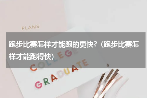 跑步比赛怎样才能跑的更快?（跑步比赛怎样才能跑得快）