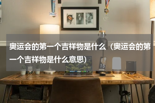 奥运会的第一个吉祥物是什么（奥运会的第一个吉祥物是什么意思）
