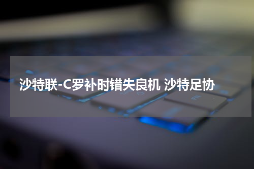沙特联-C罗补时错失良机 沙特足协