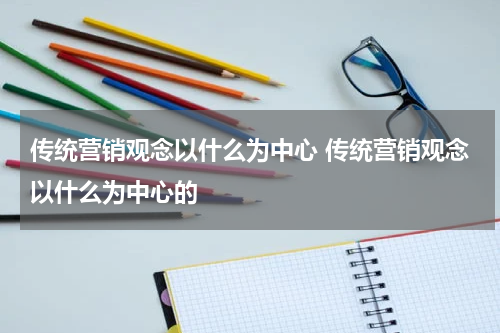 传统营销观念以什么为中心 传统营销观念以什么为中心的