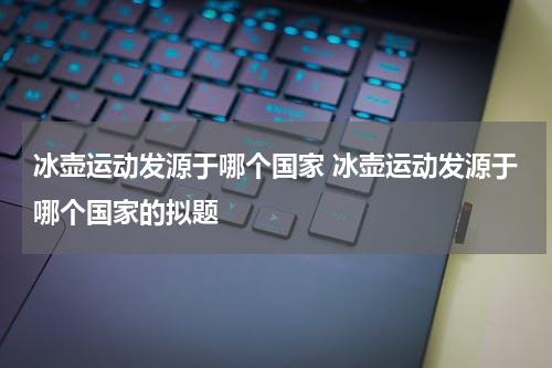 冰壶运动发源于哪个国家 冰壶运动发源于哪个国家的拟题