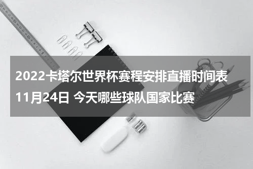 2022卡塔尔世界杯赛程安排直播时间表11月24日 今天哪些球队国家比赛