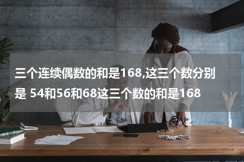 三个连续偶数的和是168,这三个数分别是 54和56和68这三个数的和是168