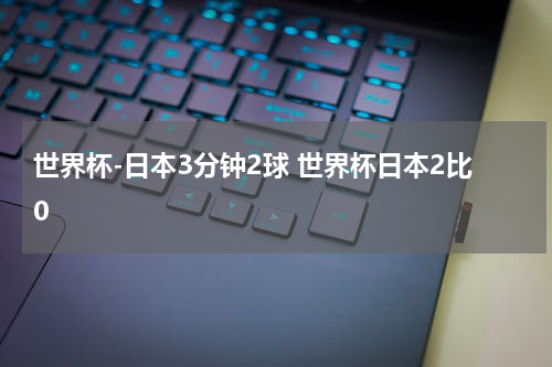 世界杯-日本3分钟2球 世界杯日本2比0