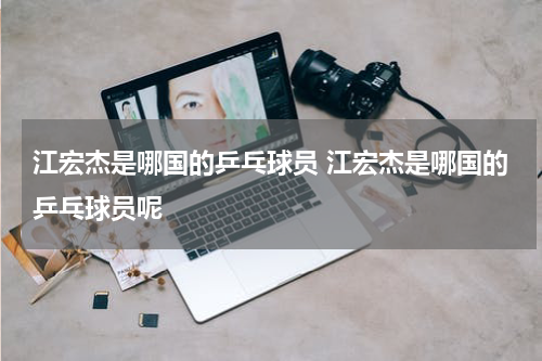 江宏杰是哪国的乒乓球员 江宏杰是哪国的乒乓球员呢