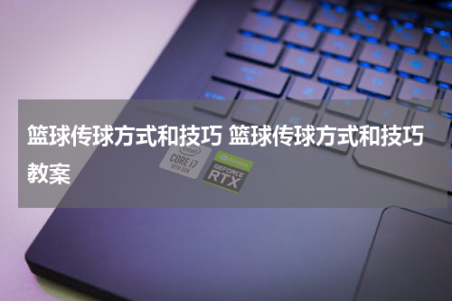 篮球传球方式和技巧 篮球传球方式和技巧教案
