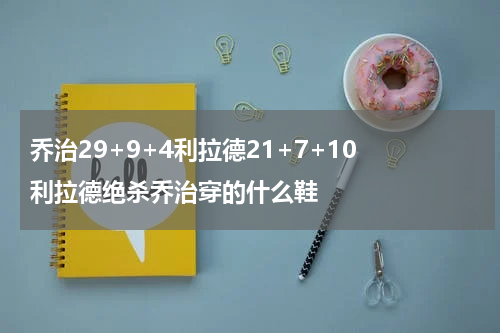 乔治29+9+4利拉德21+7+10 利拉德绝杀乔治穿的什么鞋