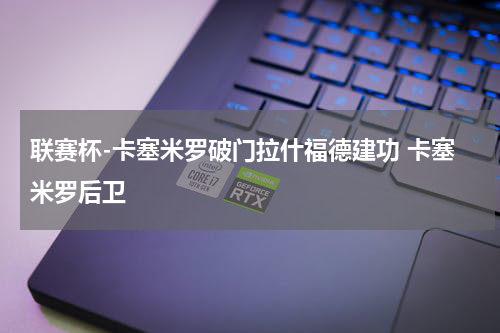 联赛杯-卡塞米罗破门拉什福德建功 卡塞米罗后卫