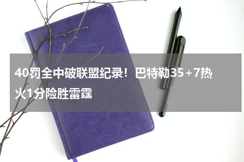 40罚全中破联盟纪录！巴特勒35+7热火1分险胜雷霆