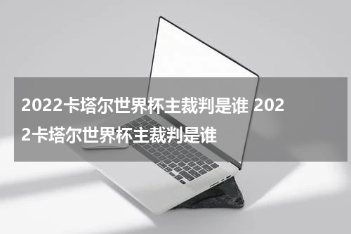 2022卡塔尔世界杯主裁判是谁 2022卡塔尔世界杯主裁判是谁