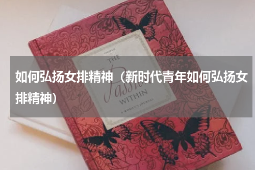 如何弘扬女排精神（新时代青年如何弘扬女排精神）