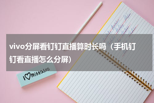 vivo分屏看钉钉直播算时长吗（手机钉钉看直播怎么分屏）