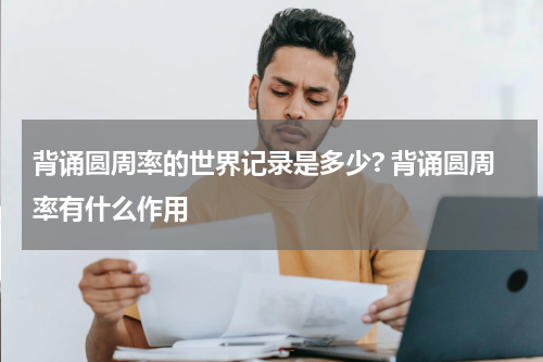 背诵圆周率的世界记录是多少? 背诵圆周率有什么作用