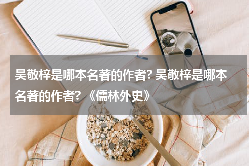 吴敬梓是哪本名著的作者? 吴敬梓是哪本名著的作者? 《儒林外史》