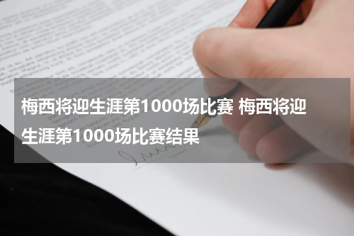 梅西将迎生涯第1000场比赛 梅西将迎生涯第1000场比赛结果
