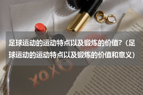 足球运动的运动特点以及锻炼的价值?（足球运动的运动特点以及锻炼的价值和意义）