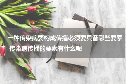 一种传染病要构成传播必须要具备哪些要素 传染病传播的要素有什么呢