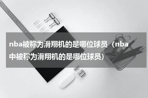 nba被称为滑翔机的是哪位球员（nba中被称为滑翔机的是哪位球员）
