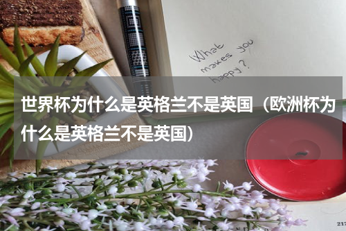 世界杯为什么是英格兰不是英国（欧洲杯为什么是英格兰不是英国）