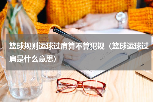 篮球规则运球过肩算不算犯规（篮球运球过肩是什么意思）