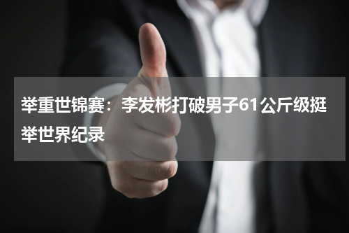举重世锦赛：李发彬打破男子61公斤级挺举世界纪录