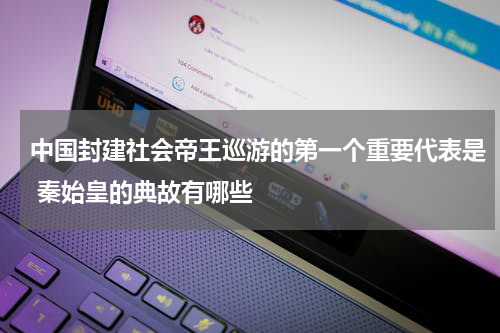 中国封建社会帝王巡游的第一个重要代表是 秦始皇的典故有哪些