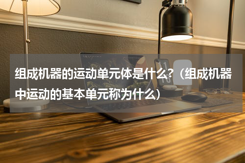 组成机器的运动单元体是什么?（组成机器中运动的基本单元称为什么）