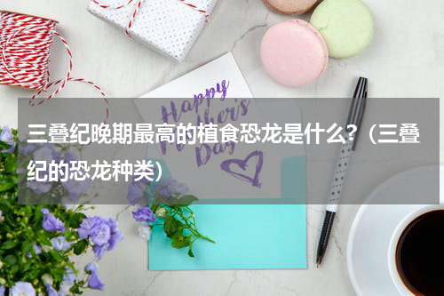 三叠纪晚期最高的植食恐龙是什么?（三叠纪的恐龙种类）