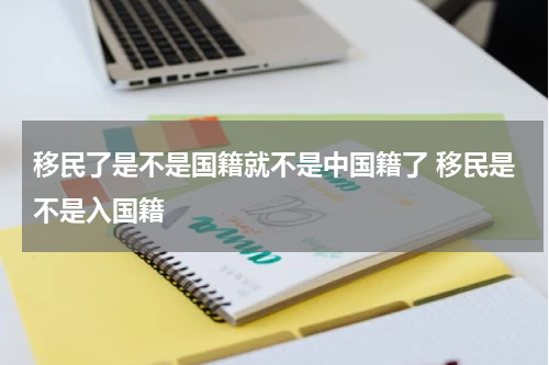 移民了是不是国籍就不是中国籍了 移民是不是入国籍