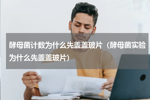 酵母菌计数为什么先盖盖玻片（酵母菌实验为什么先盖盖玻片）