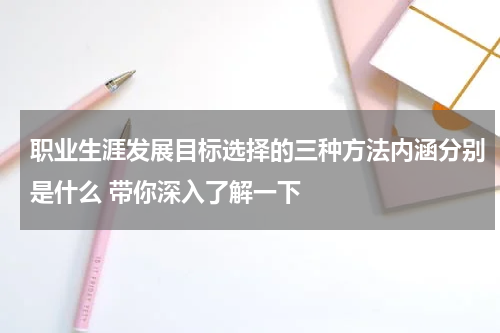 职业生涯发展目标选择的三种方法内涵分别是什么 带你深入了解一下