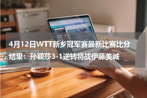 4月12日WTT新乡冠军赛最新比赛比分结果：孙颖莎3-1逆转将战伊藤美诚