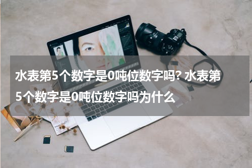 水表第5个数字是0吨位数字吗? 水表第5个数字是0吨位数字吗为什么