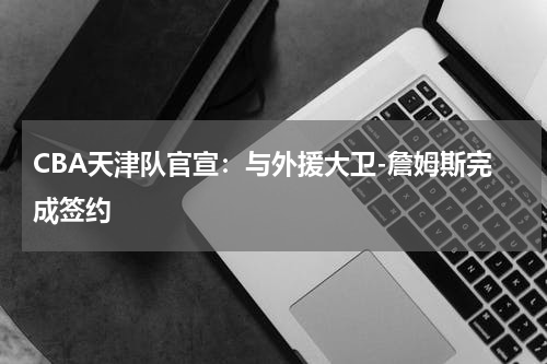 CBA天津队官宣：与外援大卫-詹姆斯完成签约