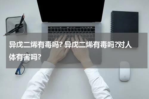 异戊二烯有毒吗? 异戊二烯有毒吗?对人体有害吗?